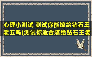 心理小测试 测试你能嫁给钻石王老五吗(测试你适合嫁给钻石王老五吗：心理小测试)